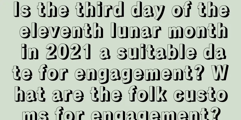 Is the third day of the eleventh lunar month in 2021 a suitable date for engagement? What are the folk customs for engagement?