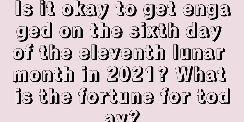 Is it okay to get engaged on the sixth day of the eleventh lunar month in 2021? What is the fortune for today?