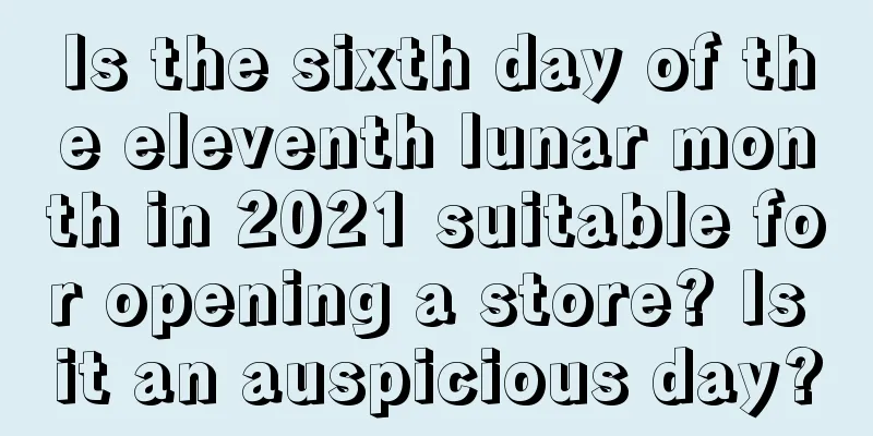 Is the sixth day of the eleventh lunar month in 2021 suitable for opening a store? Is it an auspicious day?