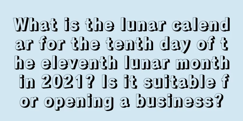What is the lunar calendar for the tenth day of the eleventh lunar month in 2021? Is it suitable for opening a business?