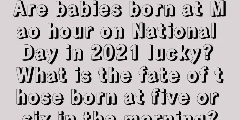 Are babies born at Mao hour on National Day in 2021 lucky? What is the fate of those born at five or six in the morning?