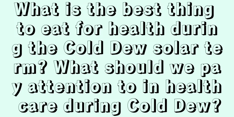 What is the best thing to eat for health during the Cold Dew solar term? What should we pay attention to in health care during Cold Dew?