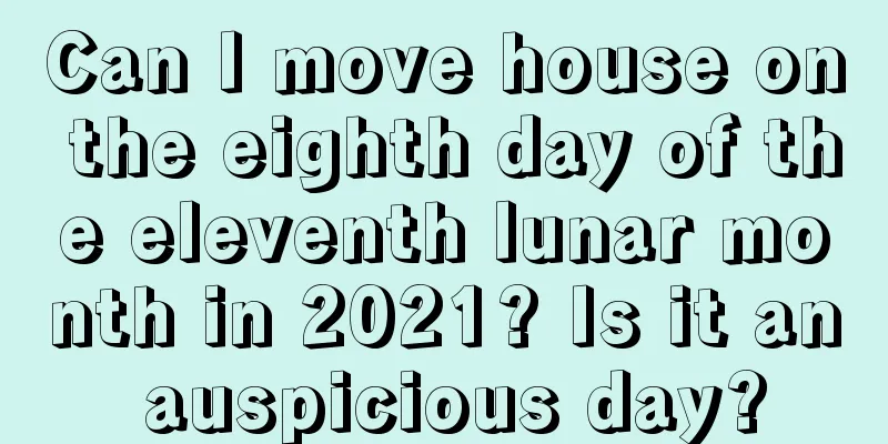 Can I move house on the eighth day of the eleventh lunar month in 2021? Is it an auspicious day?
