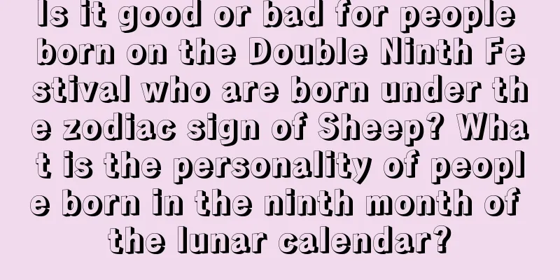 Is it good or bad for people born on the Double Ninth Festival who are born under the zodiac sign of Sheep? What is the personality of people born in the ninth month of the lunar calendar?