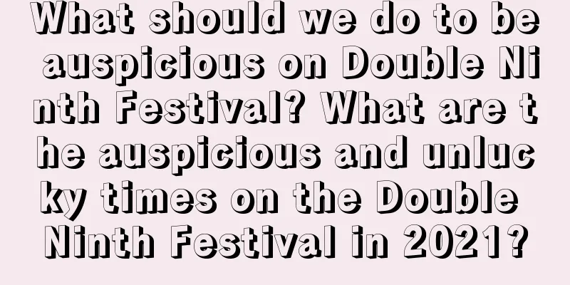 What should we do to be auspicious on Double Ninth Festival? What are the auspicious and unlucky times on the Double Ninth Festival in 2021?