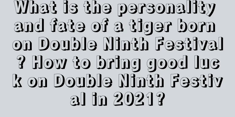 What is the personality and fate of a tiger born on Double Ninth Festival? How to bring good luck on Double Ninth Festival in 2021?