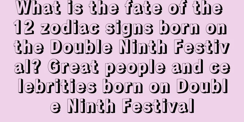 What is the fate of the 12 zodiac signs born on the Double Ninth Festival? Great people and celebrities born on Double Ninth Festival