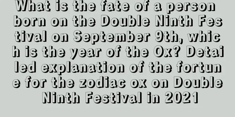 What is the fate of a person born on the Double Ninth Festival on September 9th, which is the year of the Ox? Detailed explanation of the fortune for the zodiac ox on Double Ninth Festival in 2021