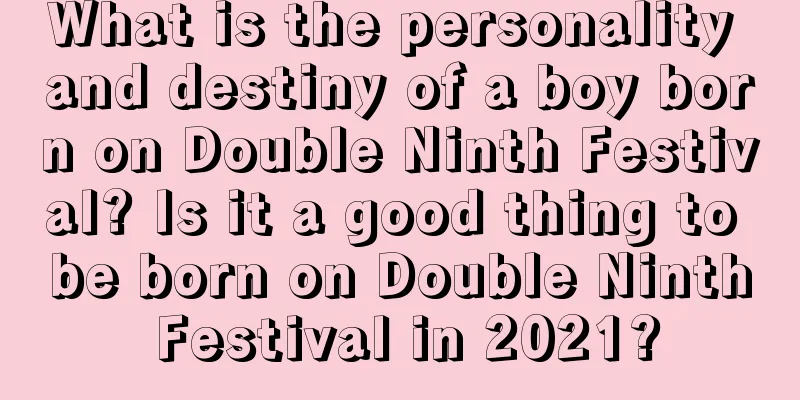 What is the personality and destiny of a boy born on Double Ninth Festival? Is it a good thing to be born on Double Ninth Festival in 2021?