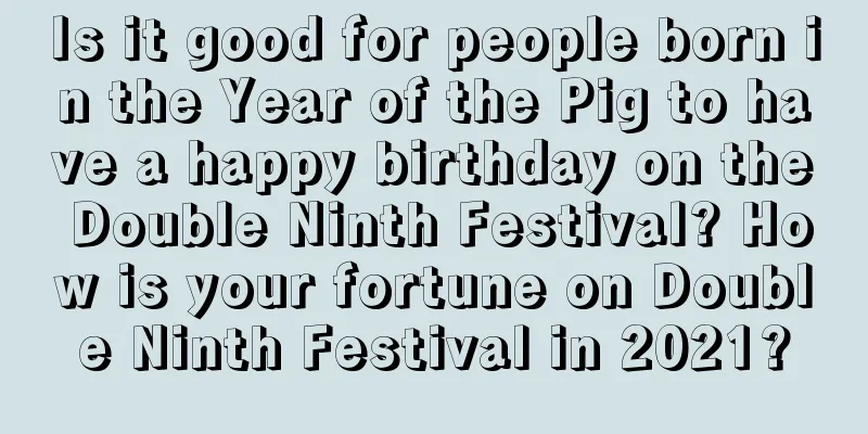 Is it good for people born in the Year of the Pig to have a happy birthday on the Double Ninth Festival? How is your fortune on Double Ninth Festival in 2021?