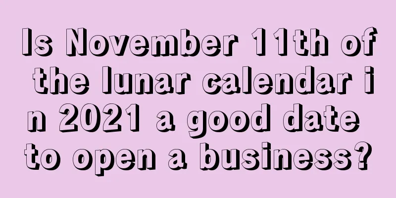 Is November 11th of the lunar calendar in 2021 a good date to open a business?