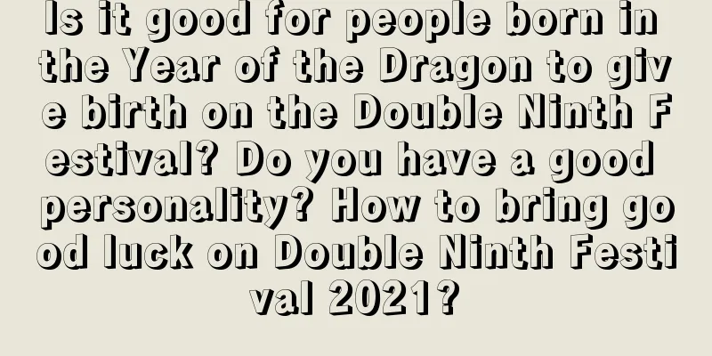 Is it good for people born in the Year of the Dragon to give birth on the Double Ninth Festival? Do you have a good personality? How to bring good luck on Double Ninth Festival 2021?