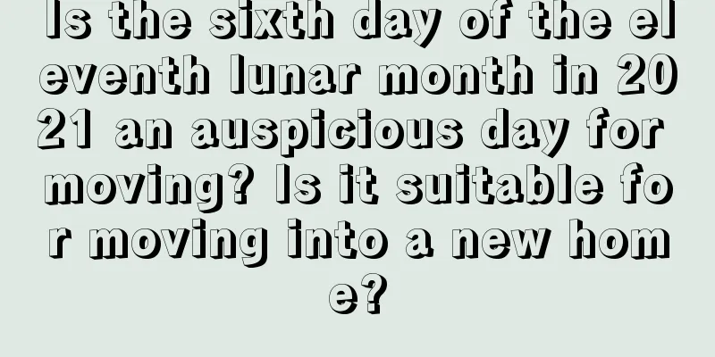 Is the sixth day of the eleventh lunar month in 2021 an auspicious day for moving? Is it suitable for moving into a new home?