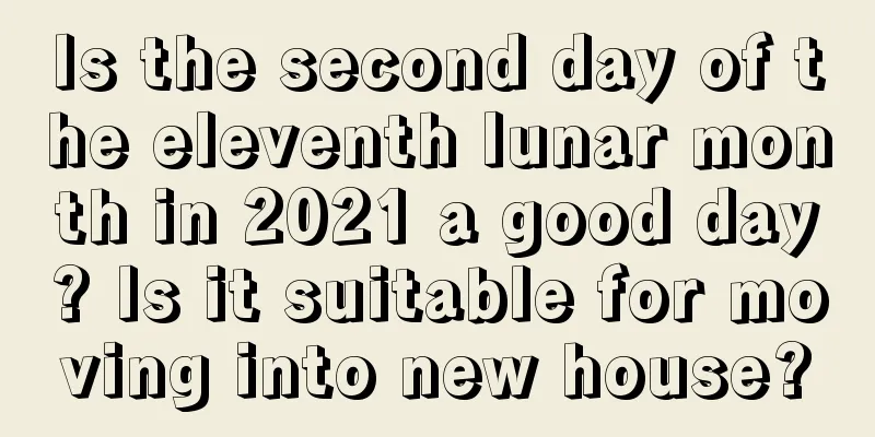 Is the second day of the eleventh lunar month in 2021 a good day? Is it suitable for moving into new house?