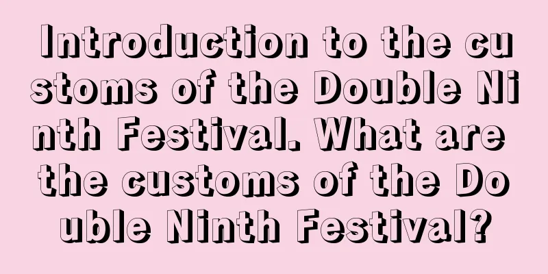 Introduction to the customs of the Double Ninth Festival. What are the customs of the Double Ninth Festival?