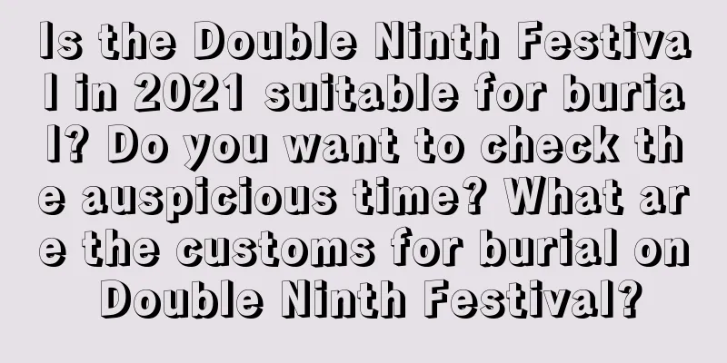 Is the Double Ninth Festival in 2021 suitable for burial? Do you want to check the auspicious time? What are the customs for burial on Double Ninth Festival?