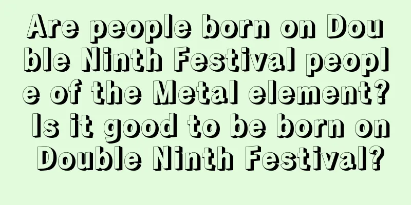 Are people born on Double Ninth Festival people of the Metal element? Is it good to be born on Double Ninth Festival?