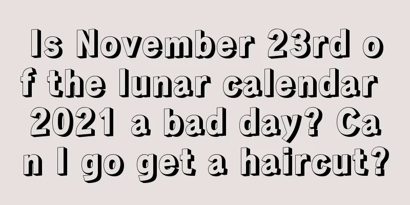 Is November 23rd of the lunar calendar 2021 a bad day? Can I go get a haircut?