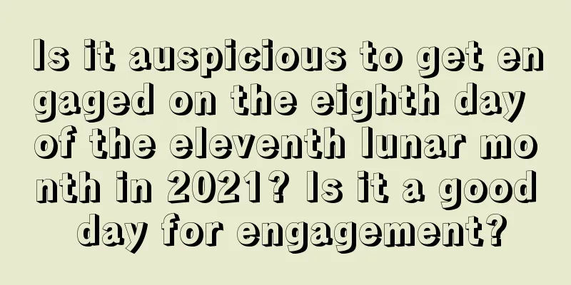 Is it auspicious to get engaged on the eighth day of the eleventh lunar month in 2021? Is it a good day for engagement?