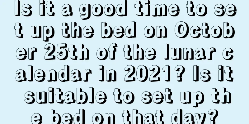 Is it a good time to set up the bed on October 25th of the lunar calendar in 2021? Is it suitable to set up the bed on that day?