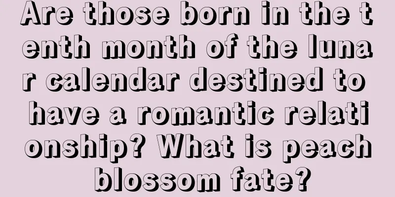 Are those born in the tenth month of the lunar calendar destined to have a romantic relationship? What is peach blossom fate?
