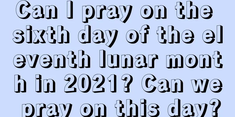 Can I pray on the sixth day of the eleventh lunar month in 2021? Can we pray on this day?