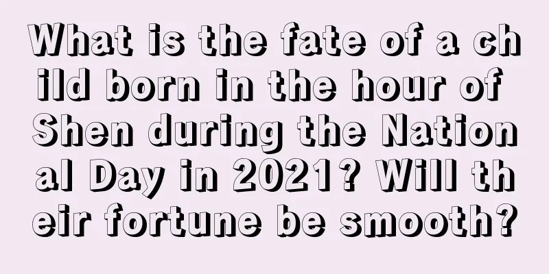 What is the fate of a child born in the hour of Shen during the National Day in 2021? Will their fortune be smooth?