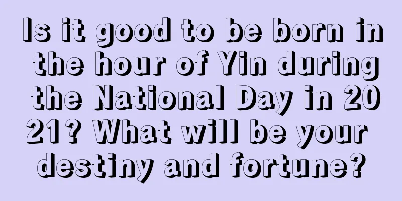 Is it good to be born in the hour of Yin during the National Day in 2021? What will be your destiny and fortune?