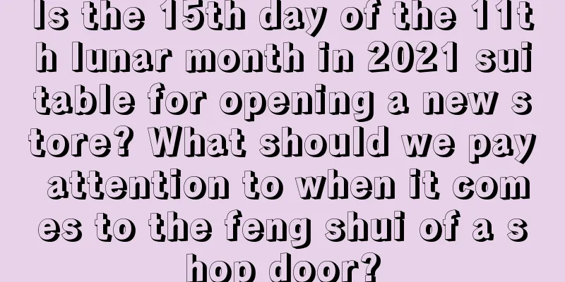 Is the 15th day of the 11th lunar month in 2021 suitable for opening a new store? What should we pay attention to when it comes to the feng shui of a shop door?