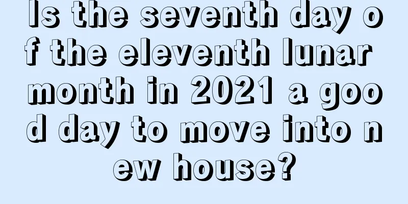 Is the seventh day of the eleventh lunar month in 2021 a good day to move into new house?