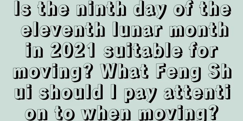 Is the ninth day of the eleventh lunar month in 2021 suitable for moving? What Feng Shui should I pay attention to when moving?