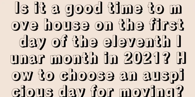 Is it a good time to move house on the first day of the eleventh lunar month in 2021? How to choose an auspicious day for moving?