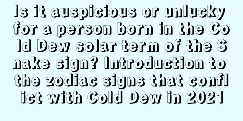Is it auspicious or unlucky for a person born in the Cold Dew solar term of the Snake sign? Introduction to the zodiac signs that conflict with Cold Dew in 2021
