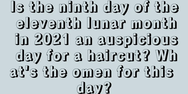 Is the ninth day of the eleventh lunar month in 2021 an auspicious day for a haircut? What's the omen for this day?