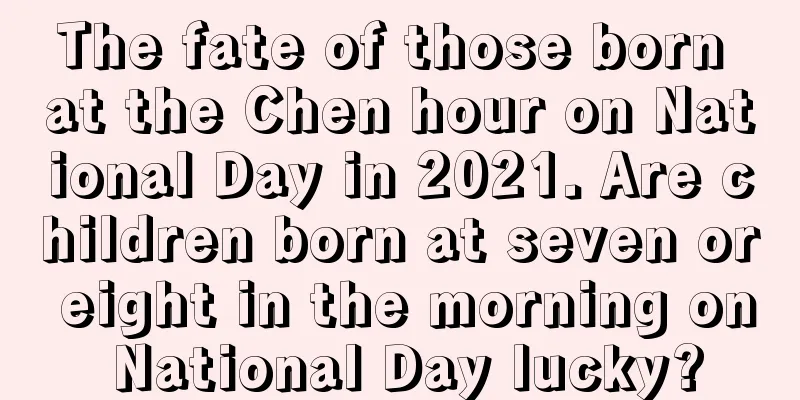 The fate of those born at the Chen hour on National Day in 2021. Are children born at seven or eight in the morning on National Day lucky?