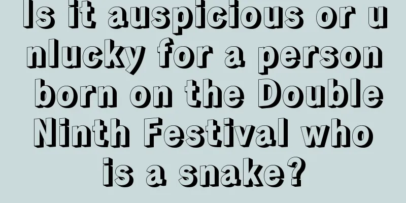 Is it auspicious or unlucky for a person born on the Double Ninth Festival who is a snake?