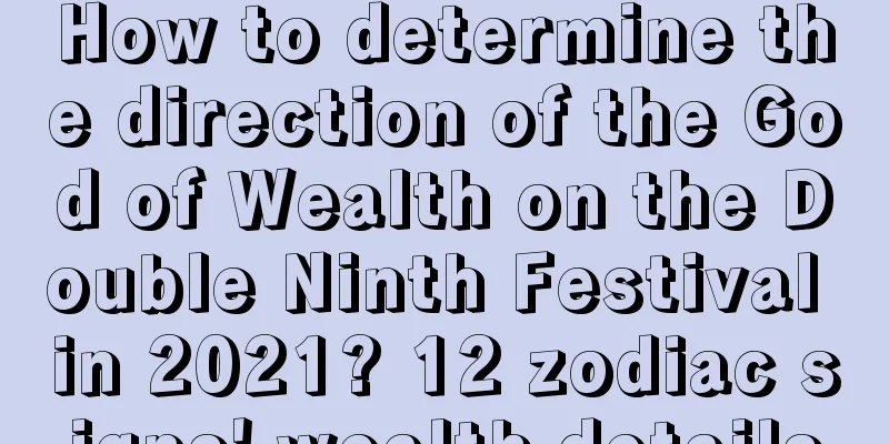 How to determine the direction of the God of Wealth on the Double Ninth Festival in 2021? 12 zodiac signs' wealth details