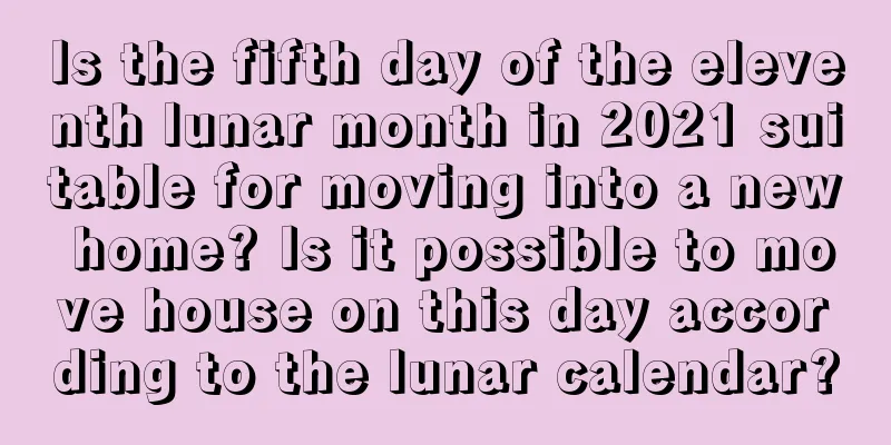 Is the fifth day of the eleventh lunar month in 2021 suitable for moving into a new home? Is it possible to move house on this day according to the lunar calendar?