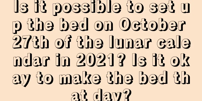 Is it possible to set up the bed on October 27th of the lunar calendar in 2021? Is it okay to make the bed that day?
