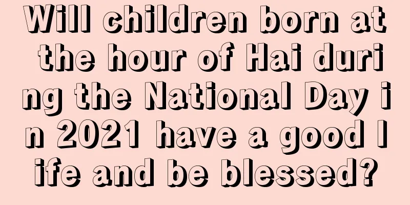 Will children born at the hour of Hai during the National Day in 2021 have a good life and be blessed?