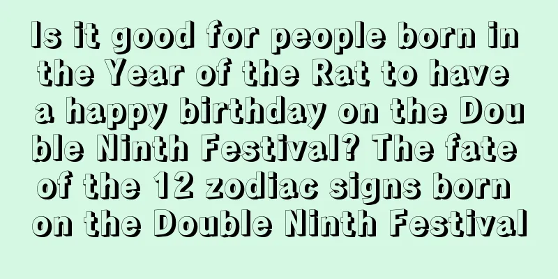 Is it good for people born in the Year of the Rat to have a happy birthday on the Double Ninth Festival? The fate of the 12 zodiac signs born on the Double Ninth Festival