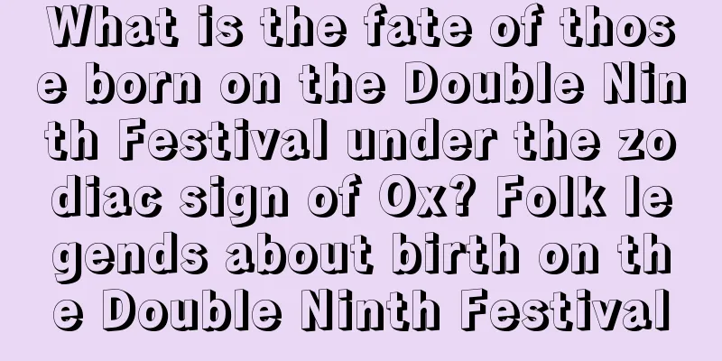 What is the fate of those born on the Double Ninth Festival under the zodiac sign of Ox? Folk legends about birth on the Double Ninth Festival