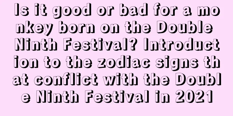 Is it good or bad for a monkey born on the Double Ninth Festival? Introduction to the zodiac signs that conflict with the Double Ninth Festival in 2021