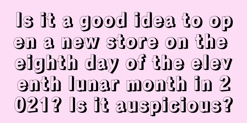 Is it a good idea to open a new store on the eighth day of the eleventh lunar month in 2021? Is it auspicious?