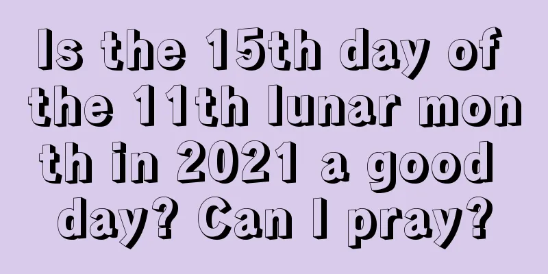 Is the 15th day of the 11th lunar month in 2021 a good day? Can I pray?