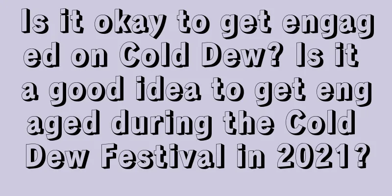 Is it okay to get engaged on Cold Dew? Is it a good idea to get engaged during the Cold Dew Festival in 2021?