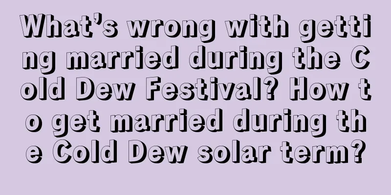 What’s wrong with getting married during the Cold Dew Festival? How to get married during the Cold Dew solar term?
