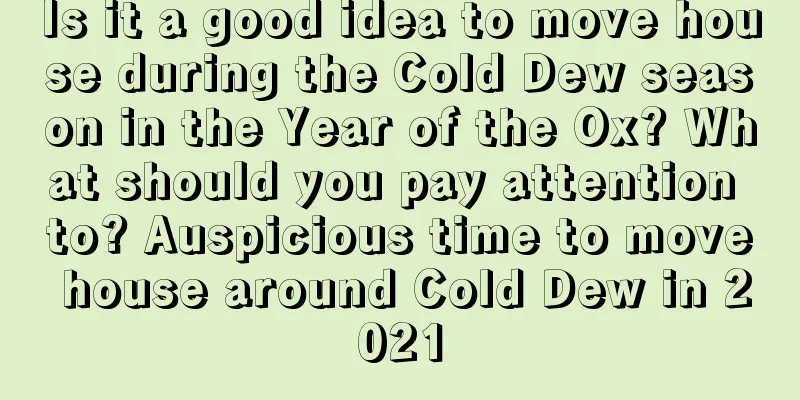 Is it a good idea to move house during the Cold Dew season in the Year of the Ox? What should you pay attention to? Auspicious time to move house around Cold Dew in 2021