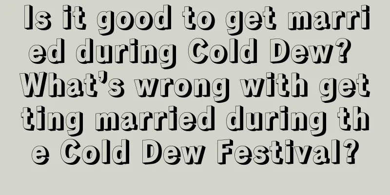 Is it good to get married during Cold Dew? What’s wrong with getting married during the Cold Dew Festival?