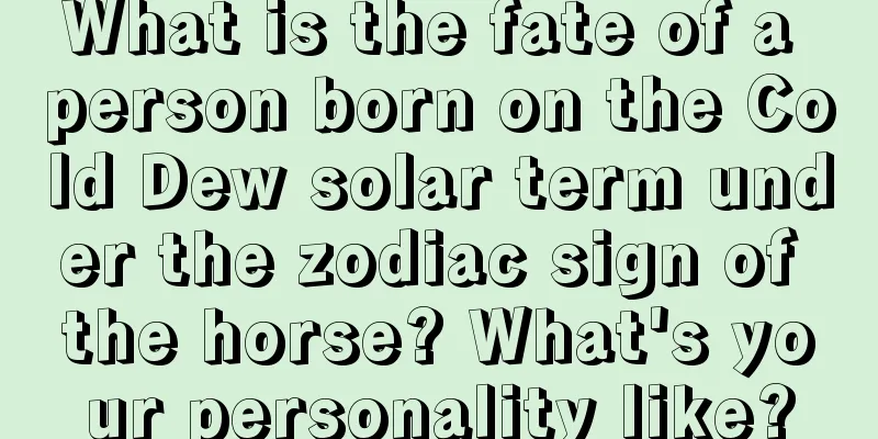 What is the fate of a person born on the Cold Dew solar term under the zodiac sign of the horse? What's your personality like?
